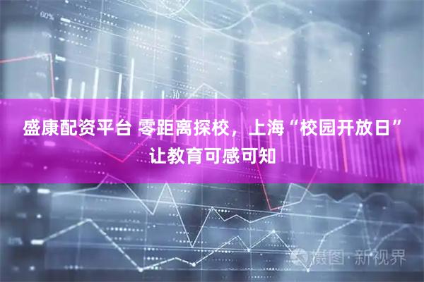 盛康配资平台 零距离探校，上海“校园开放日”让教育可感可知