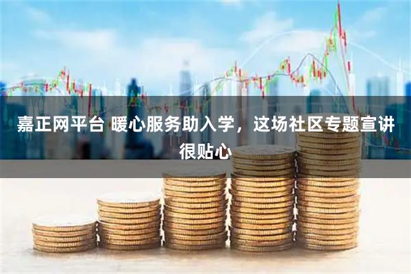 嘉正网平台 暖心服务助入学，这场社区专题宣讲很贴心