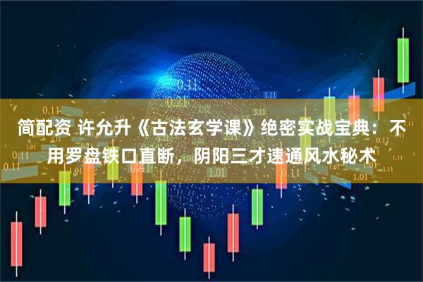 简配资 许允升《古法玄学课》绝密实战宝典：不用罗盘铁口直断，阴阳三才速通风水秘术