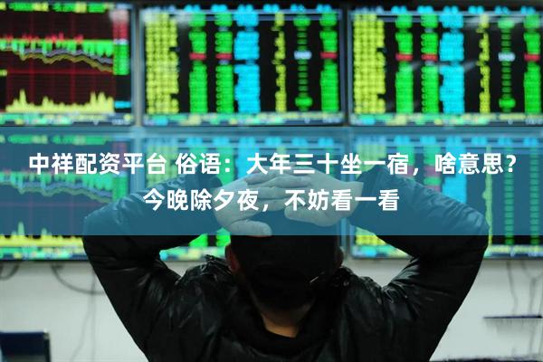 中祥配资平台 俗语：大年三十坐一宿，啥意思？今晚除夕夜，不妨看一看
