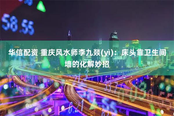 华信配资 重庆风水师李九燚(yì)：床头靠卫生间墙的化解妙招