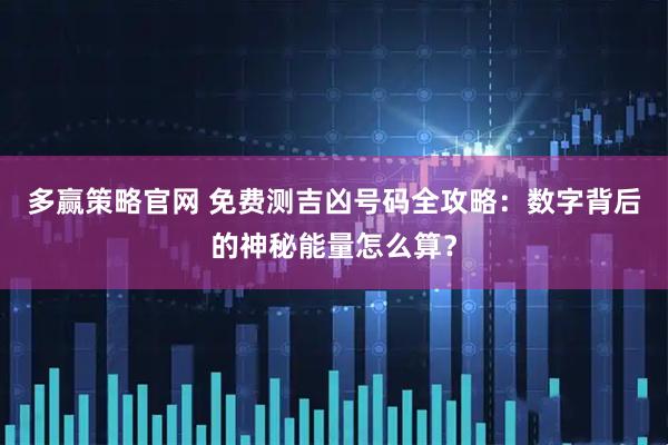 多赢策略官网 免费测吉凶号码全攻略：数字背后的神秘能量怎么算？