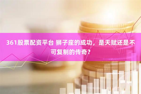 361股票配资平台 狮子座的成功，是天赋还是不可复制的传奇？