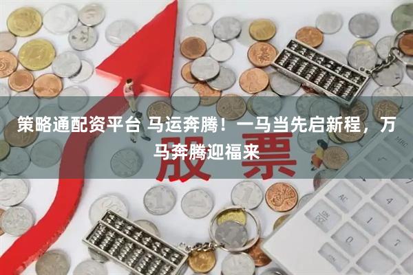 策略通配资平台 马运奔腾！一马当先启新程，万马奔腾迎福来