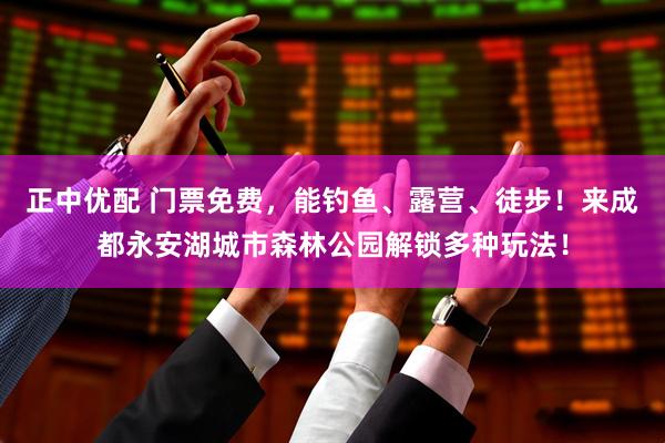 正中优配 门票免费，能钓鱼、露营、徒步！来成都永安湖城市森林公园解锁多种玩法！