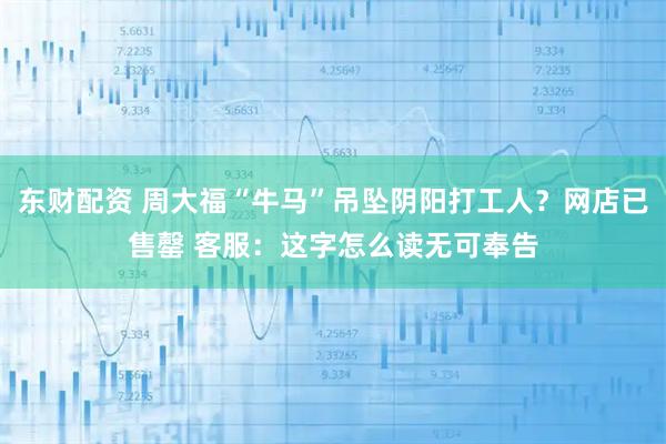 东财配资 周大福“牛马”吊坠阴阳打工人？网店已售罄 客服：这字怎么读无可奉告