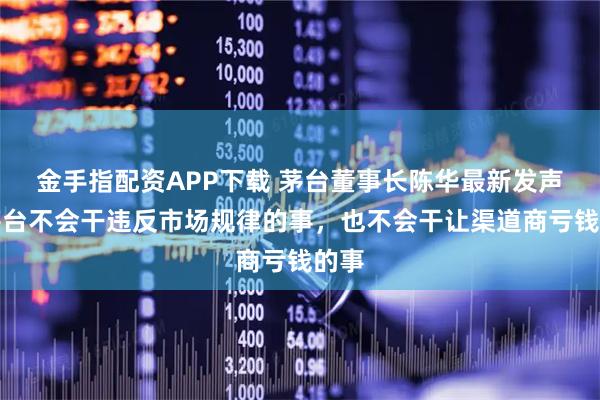 金手指配资APP下载 茅台董事长陈华最新发声：茅台不会干违反市场规律的事，也不会干让渠道商亏钱的事