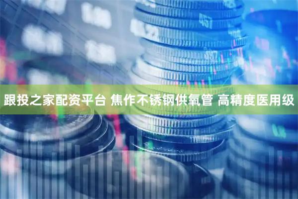 跟投之家配资平台 焦作不锈钢供氧管 高精度医用级