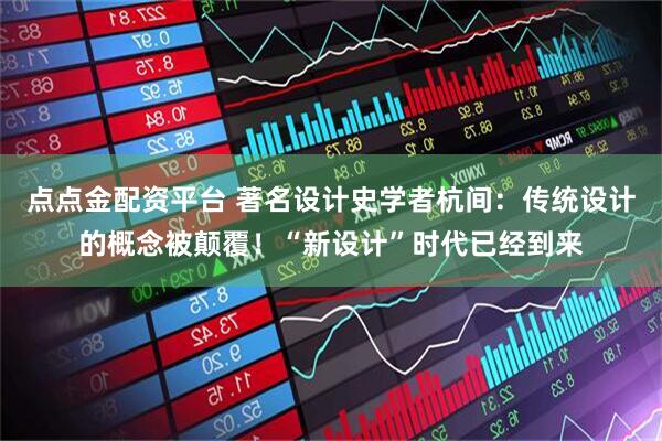 点点金配资平台 著名设计史学者杭间：传统设计的概念被颠覆！“新设计”时代已经到来