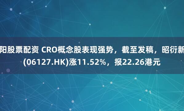 耒阳股票配资 CRO概念股表现强势，截至发稿，昭衍新药(06127.HK)涨11.52%，报22.26港元