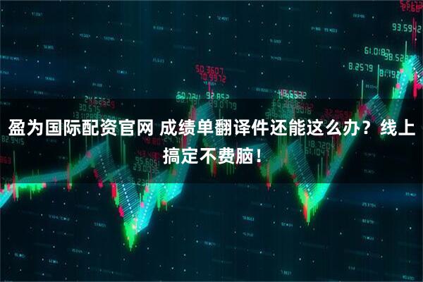 盈为国际配资官网 成绩单翻译件还能这么办？线上搞定不费脑！