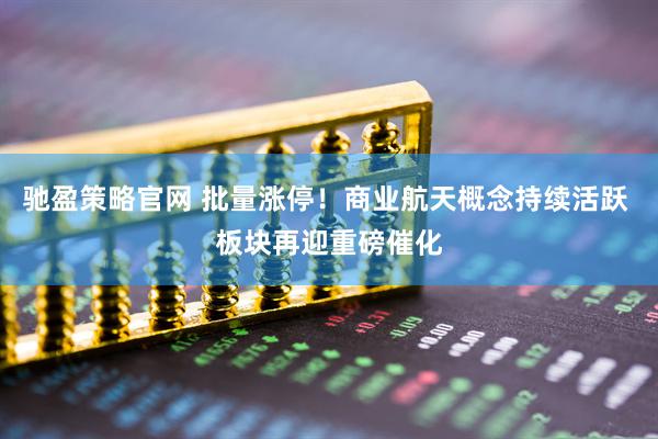 驰盈策略官网 批量涨停！商业航天概念持续活跃 板块再迎重磅催化