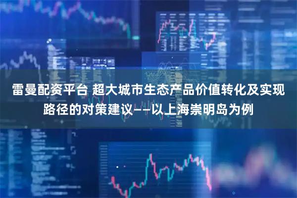 雷曼配资平台 超大城市生态产品价值转化及实现路径的对策建议——以上海崇明岛为例