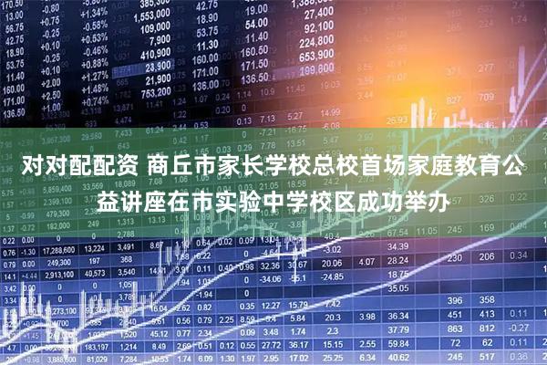 对对配配资 商丘市家长学校总校首场家庭教育公益讲座在市实验中学校区成功举办