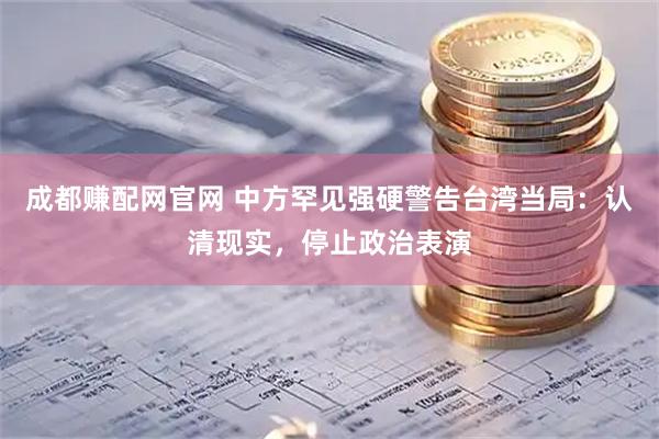 成都赚配网官网 中方罕见强硬警告台湾当局：认清现实，停止政治表演