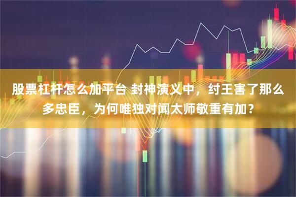 股票杠杆怎么加平台 封神演义中，纣王害了那么多忠臣，为何唯独对闻太师敬重有加？