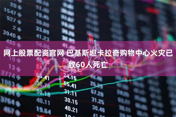 网上股票配资官网 巴基斯坦卡拉奇购物中心火灾已致60人死亡