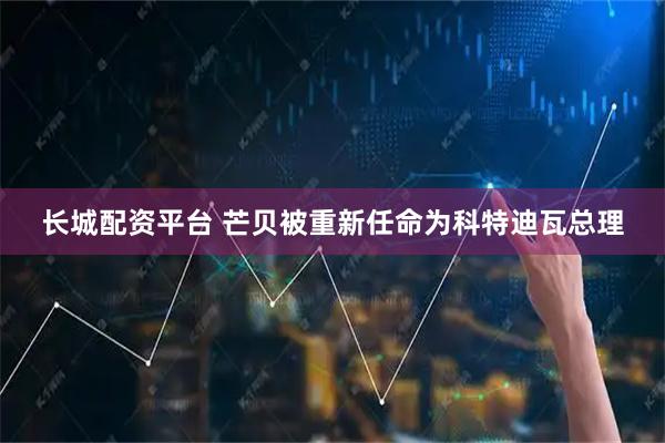 长城配资平台 芒贝被重新任命为科特迪瓦总理