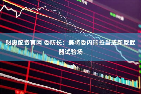 财惠配资官网 委防长：美将委内瑞拉当成新型武器试验场