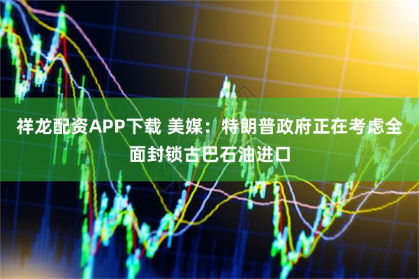 祥龙配资APP下载 美媒：特朗普政府正在考虑全面封锁古巴石油进口