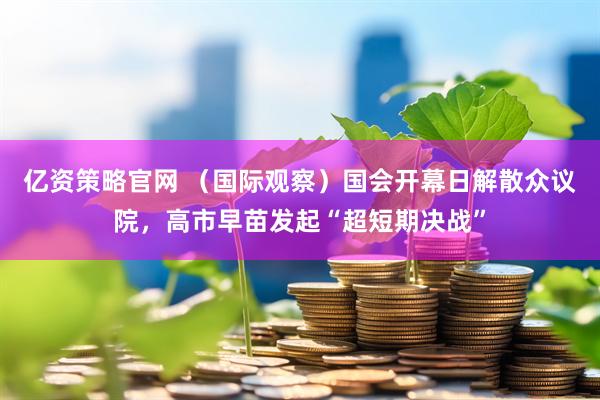 亿资策略官网 （国际观察）国会开幕日解散众议院，高市早苗发起“超短期决战”