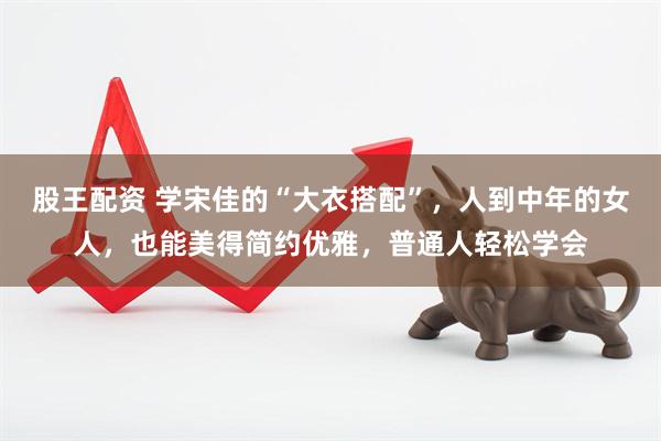 股王配资 学宋佳的“大衣搭配”，人到中年的女人，也能美得简约优雅，普通人轻松学会
