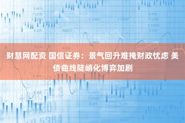财慧网配资 国信证券：景气回升难掩财政忧虑 美债曲线陡峭化博弈加剧