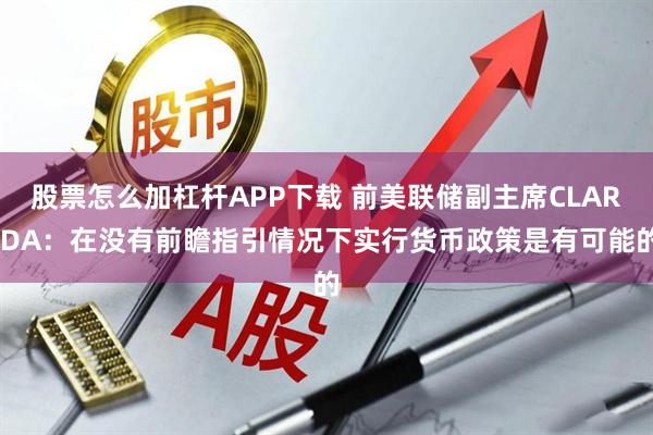 股票怎么加杠杆APP下载 前美联储副主席CLARIDA：在没有前瞻指引情况下实行货币政策是有可能的