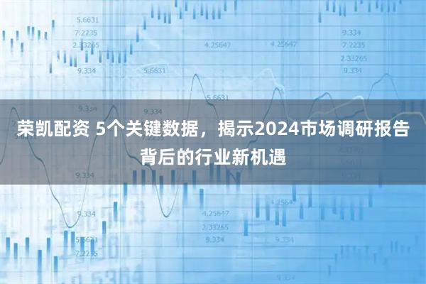 荣凯配资 5个关键数据，揭示2024市场调研报告背后的行业新机遇
