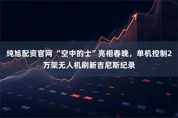 纯旭配资官网 “空中的士”亮相春晚，单机控制2万架无人机刷新吉尼斯纪录